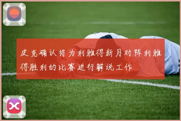 皮克确认将为利雅得新月对阵利雅得胜利的比赛进行解说工作