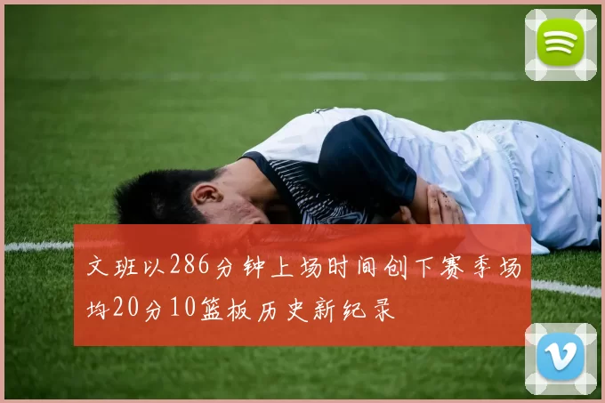 文班以286分钟上场时间创下赛季场均20分10篮板历史新纪录