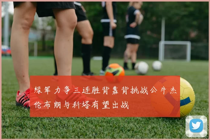 绿军力争三连胜背靠背挑战公牛杰伦布朗与科塔有望出战