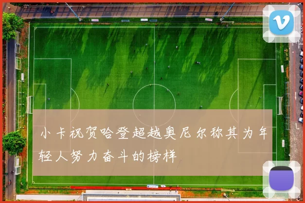小卡祝贺哈登超越奥尼尔称其为年轻人努力奋斗的榜样