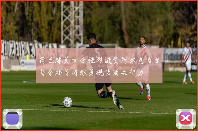 荷兰球员协会强烈谴责阿尔克马尔与奈梅亨将球员视为商品行为
