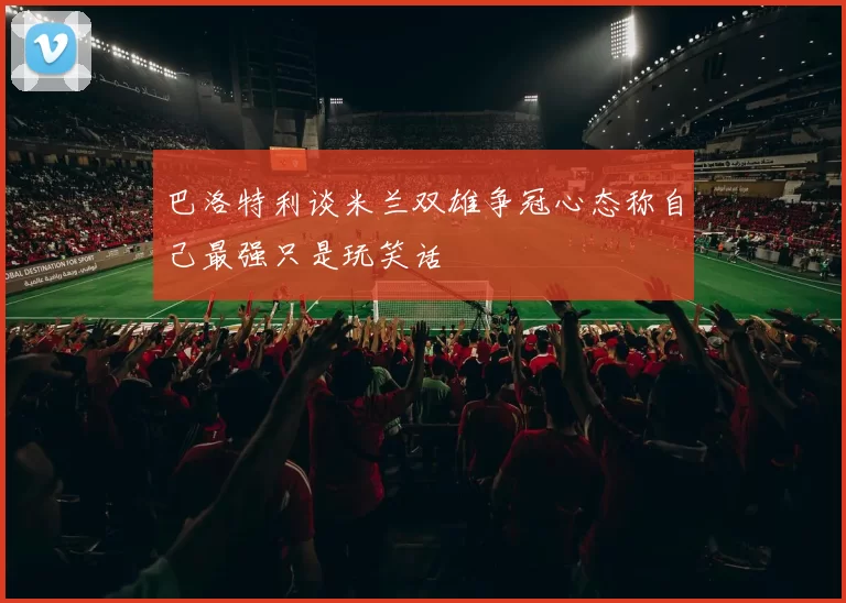 巴洛特利谈米兰双雄争冠心态称自己最强只是玩笑话