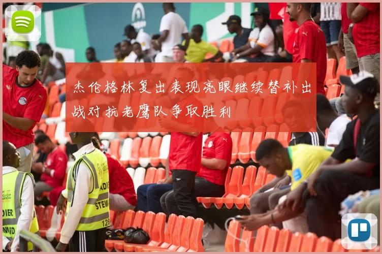 杰伦格林复出表现亮眼继续替补出战对抗老鹰队争取胜利
