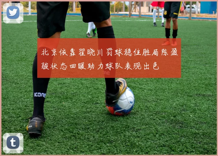 北京依靠翟晓川罚球稳住胜局陈盈骏状态回暖助力球队表现出色