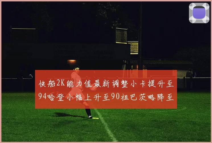 快船2K能力值最新调整小卡提升至94哈登小幅上升至90祖巴茨略降至85大洛维持76