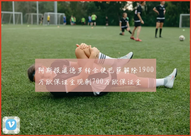 阿斯报道德罗转会使巴萨解除1900万欧保证金现剩700万欧保证金