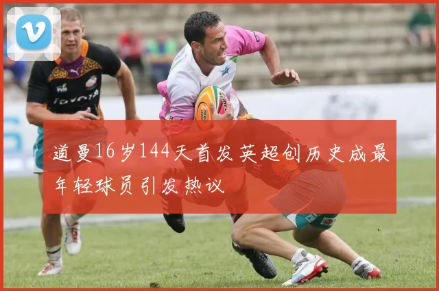 道曼16岁144天首发英超创历史成最年轻球员引发热议