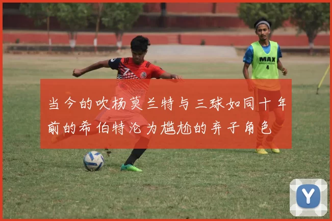 当今的吹杨莫兰特与三球如同十年前的希伯特沦为尴尬的弃子角色